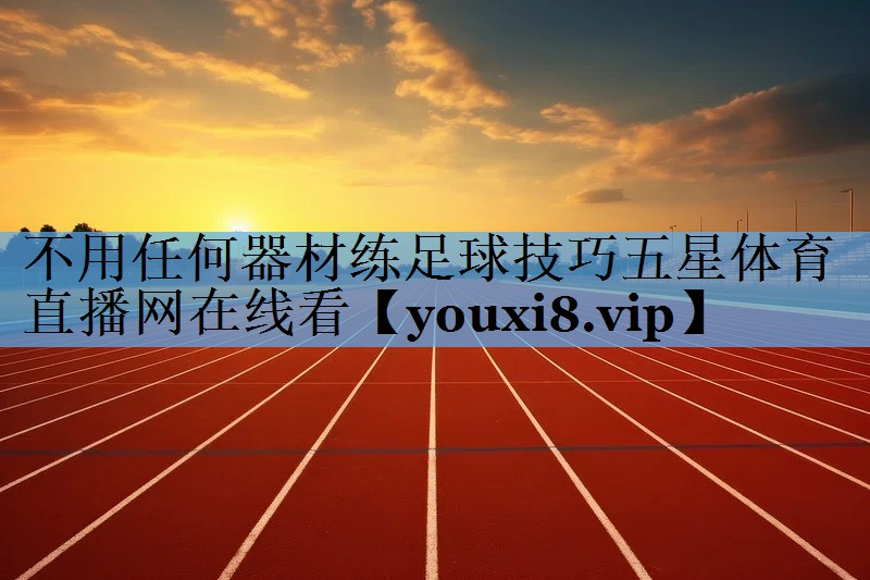 不用任何器材练足球技巧五星体育直播网在线看