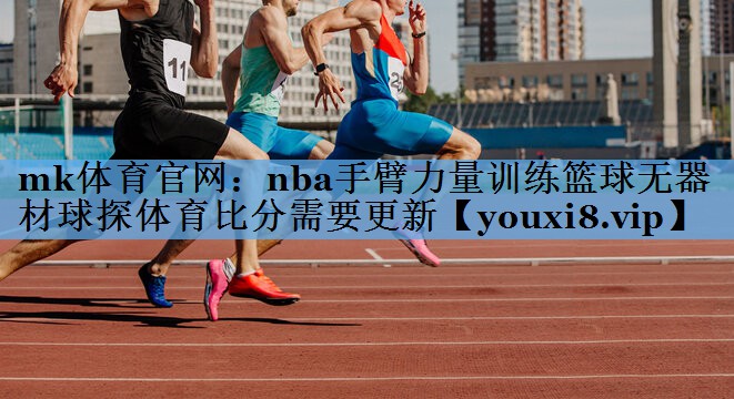 mk体育官网：nba手臂力量训练篮球无器材球探体育比分需要更新