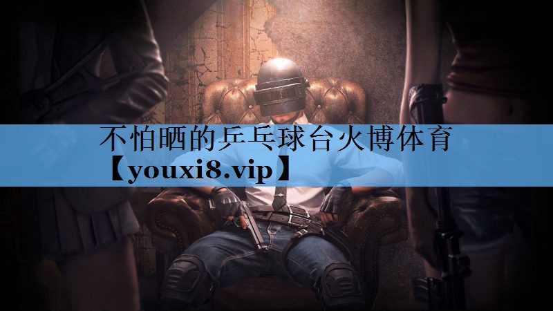 不怕晒的乒乓球台火博体育