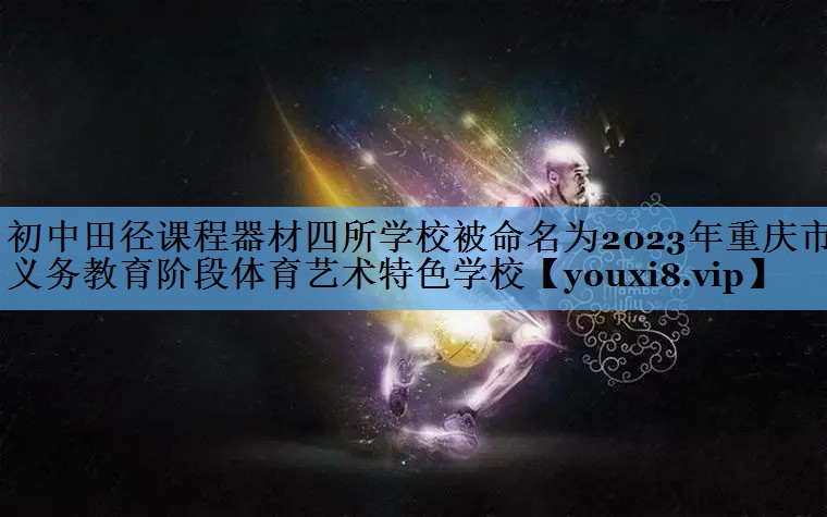 初中田径课程器材四所学校被命名为2023年重庆市义务教育阶段体育艺术特色学校