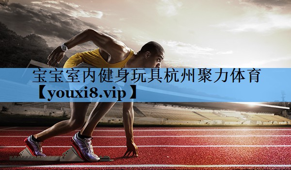 宝宝室内健身玩具杭州聚力体育