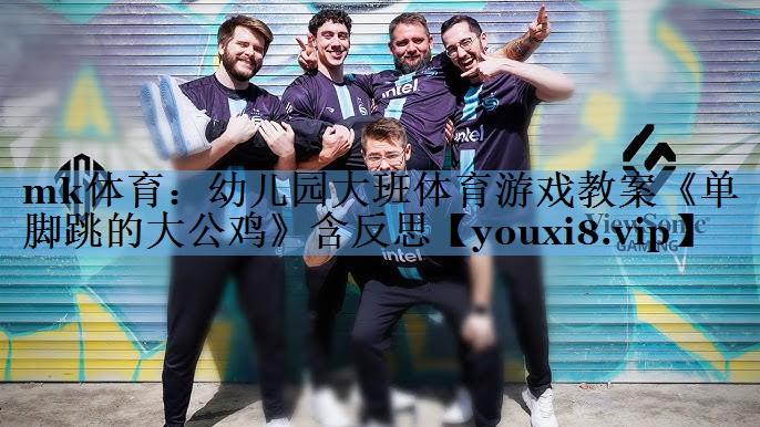 mk体育：幼儿园大班体育游戏教案《单脚跳的大公鸡》含反思