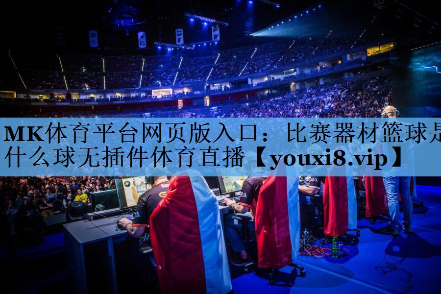 MK体育平台网页版入口：比赛器材篮球是什么球无插件体育直播