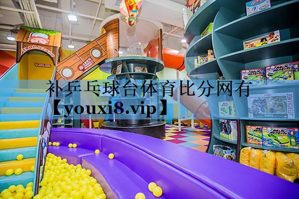 补乒乓球台体育比分网有