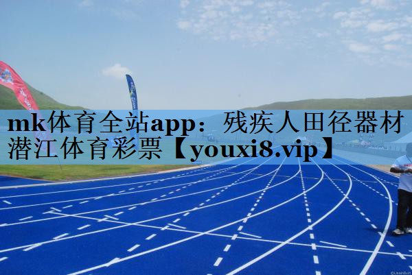 mk体育全站app：残疾人田径器材潜江体育彩票