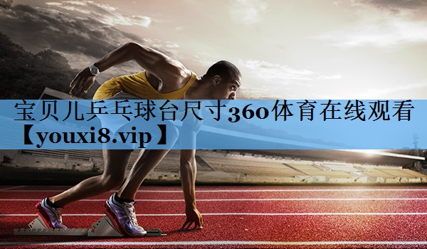 宝贝儿乒乓球台尺寸360体育在线观看