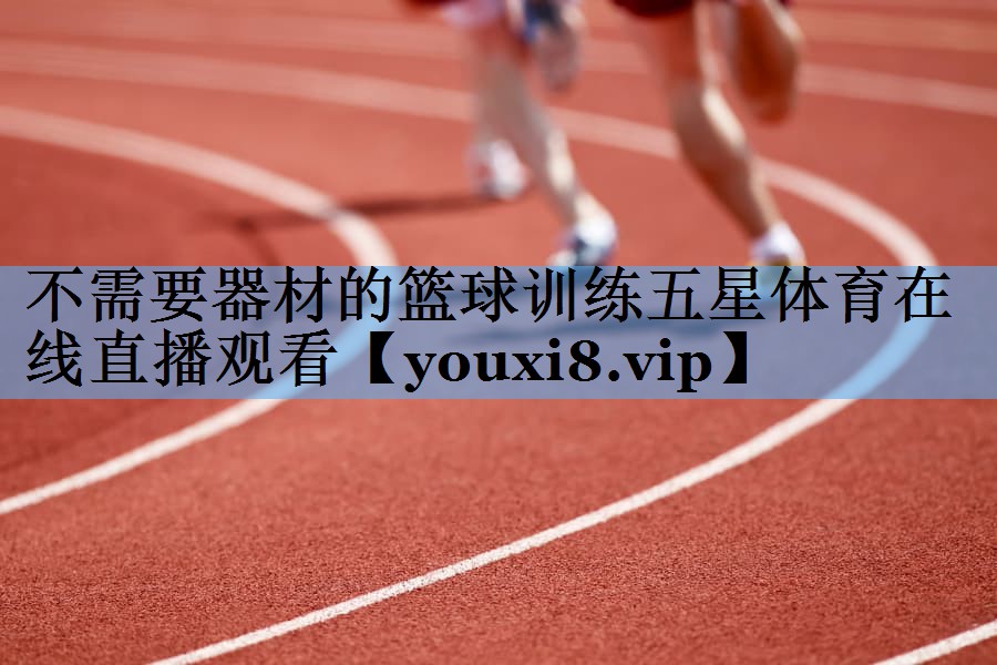 不需要器材的篮球训练五星体育在线直播观看