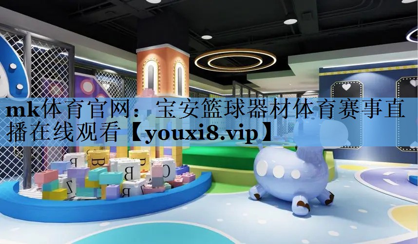 mk体育官网：宝安篮球器材体育赛事直播在线观看