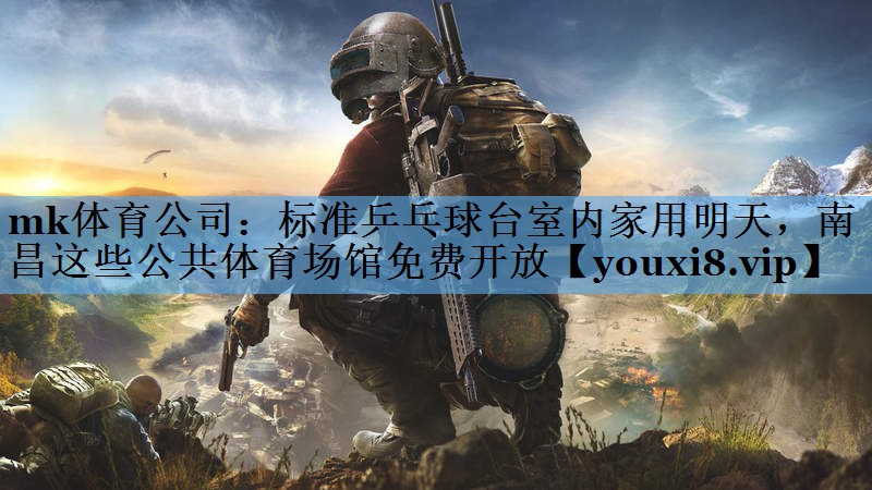 mk体育公司：标准乒乓球台室内家用明天，南昌这些公共体育场馆免费开放