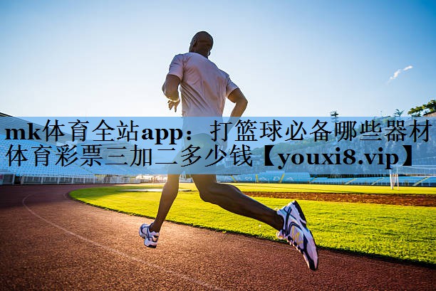 mk体育全站app：打篮球必备哪些器材体育彩票三加二多少钱