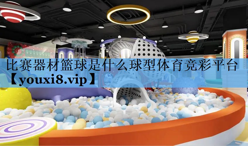 比赛器材篮球是什么球型体育竞彩平台