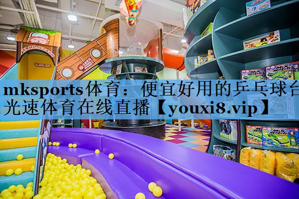 mksports体育：便宜好用的乒乓球台光速体育在线直播