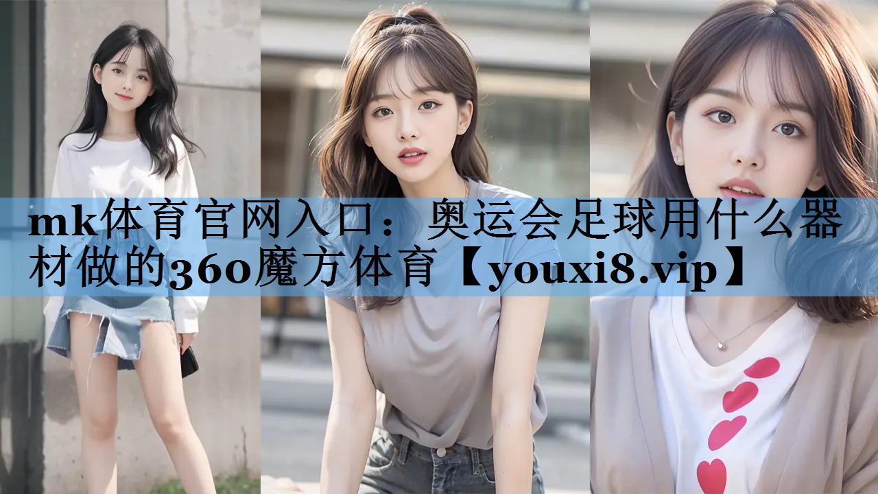 mk体育官网入口：奥运会足球用什么器材做的360魔方体育