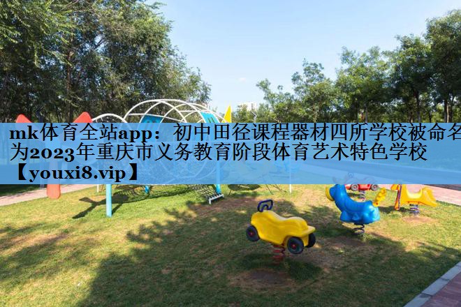 mk体育全站app：初中田径课程器材四所学校被命名为2023年重庆市义务教育阶段体育艺术特色学校
