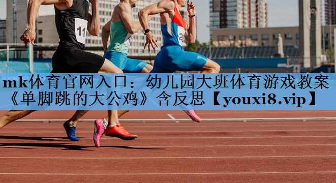 mk体育官网入口：幼儿园大班体育游戏教案《单脚跳的大公鸡》含反思