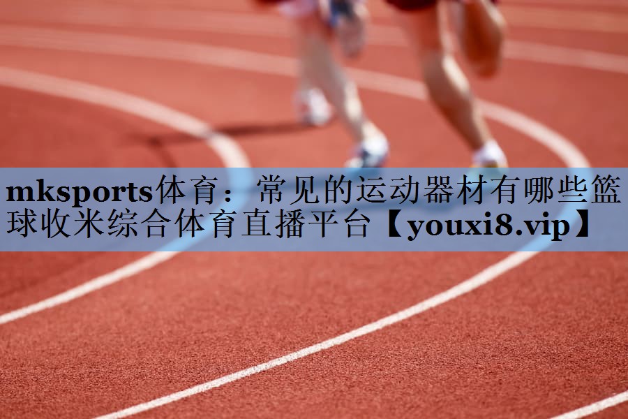 mksports体育：常见的运动器材有哪些篮球收米综合体育直播平台