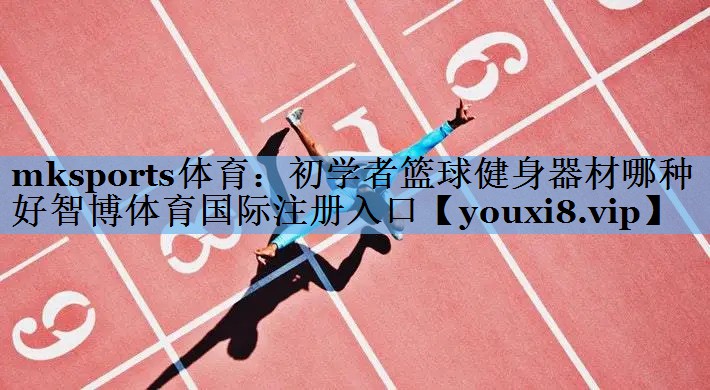 mksports体育：初学者篮球健身器材哪种好智博体育国际注册入口