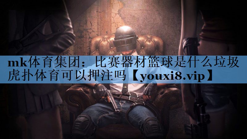 mk体育集团：比赛器材篮球是什么垃圾虎扑体育可以押注吗