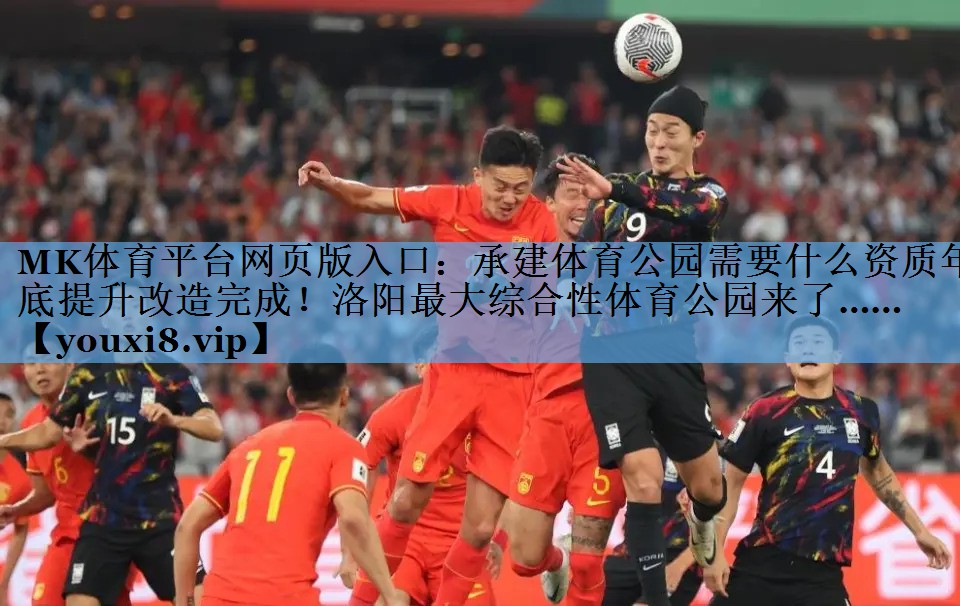 MK体育平台网页版入口：承建体育公园需要什么资质年底提升改造完成！洛阳最大综合性体育公园来了……