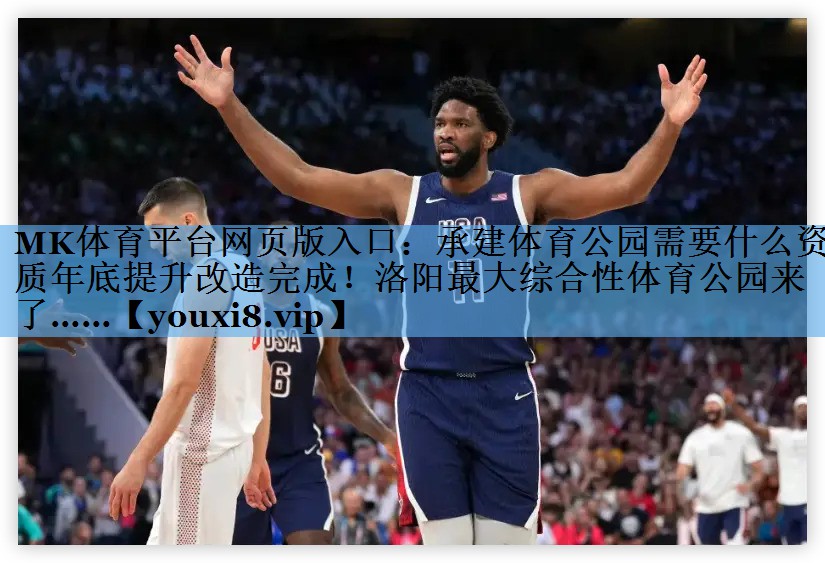 MK体育平台网页版入口：承建体育公园需要什么资质年底提升改造完成！洛阳最大综合性体育公园来了……