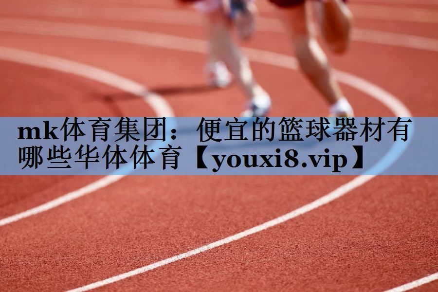 mk体育集团：便宜的篮球器材有哪些华体体育