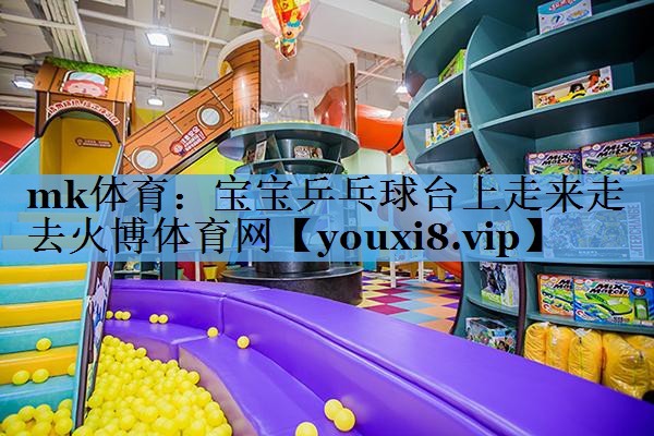 mk体育：宝宝乒乓球台上走来走去火博体育网