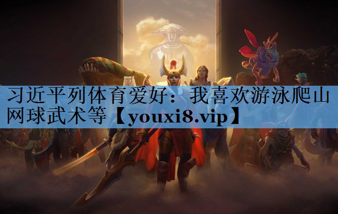 习近平列体育爱好：我喜欢游泳爬山网球武术等