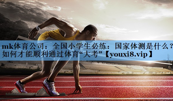 mk体育公司：全国小学生必练：国家体测是什么？如何才能顺利通过体育“大考”