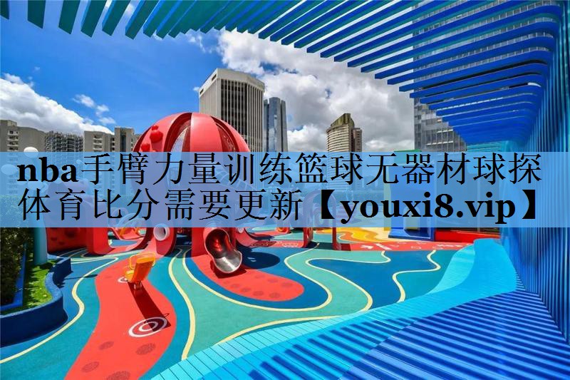 nba手臂力量训练篮球无器材球探体育比分需要更新
