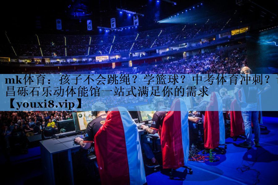 mk体育：孩子不会跳绳？学篮球？中考体育冲刺？许昌砾石乐动体能馆一站式满足你的需求