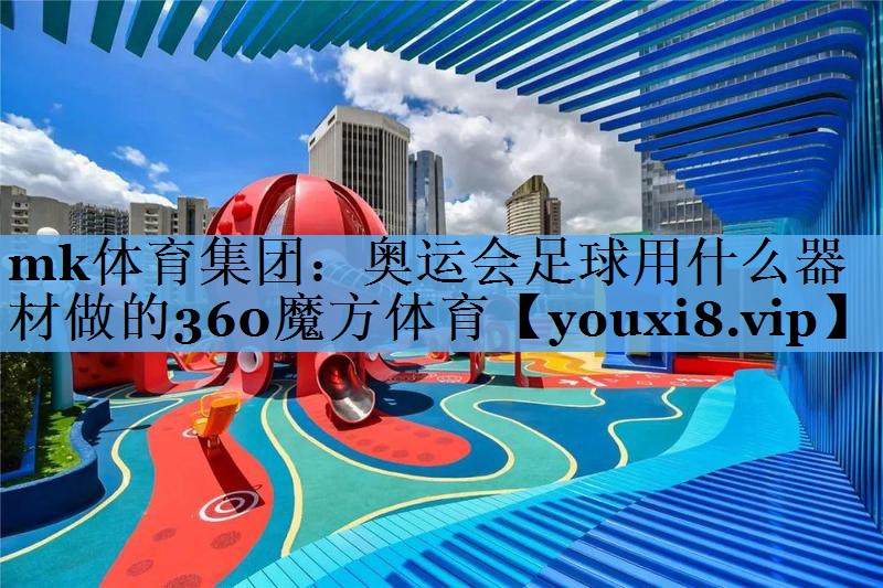 mk体育集团：奥运会足球用什么器材做的360魔方体育