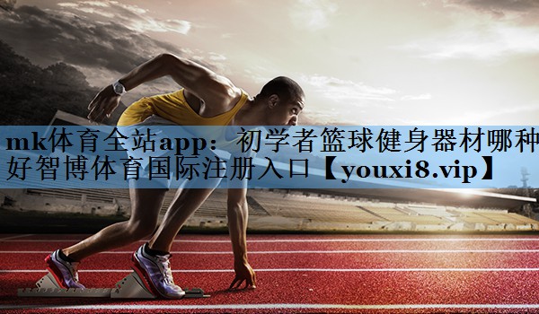 mk体育全站app：初学者篮球健身器材哪种好智博体育国际注册入口