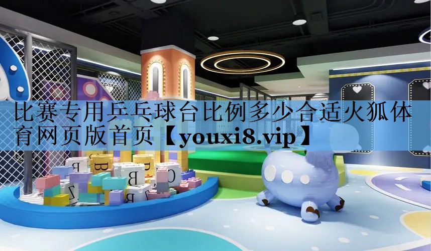 比赛专用乒乓球台比例多少合适火狐体育网页版首页