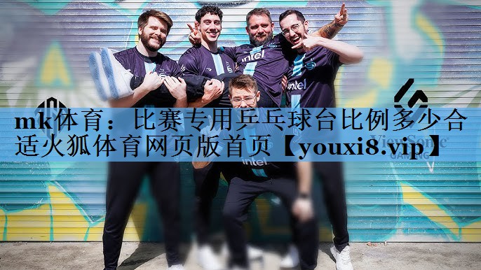 mk体育：比赛专用乒乓球台比例多少合适火狐体育网页版首页