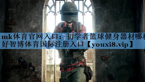 mk体育官网入口：初学者篮球健身器材哪种好智博体育国际注册入口