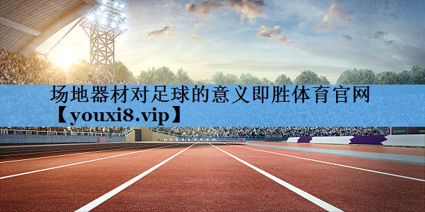 场地器材对足球的意义即胜体育官网