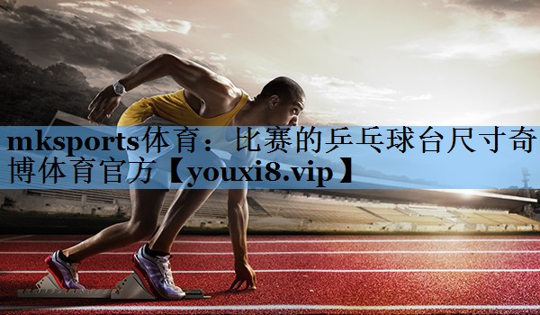 mksports体育：比赛的乒乓球台尺寸奇博体育官方