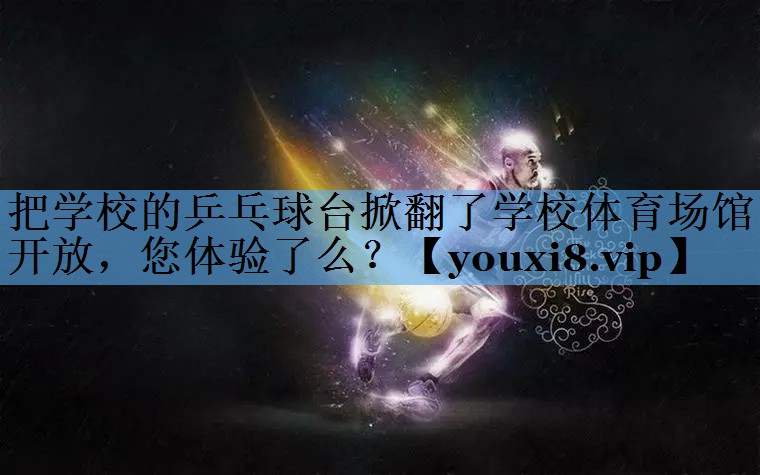 把学校的乒乓球台掀翻了学校体育场馆开放，您体验了么？