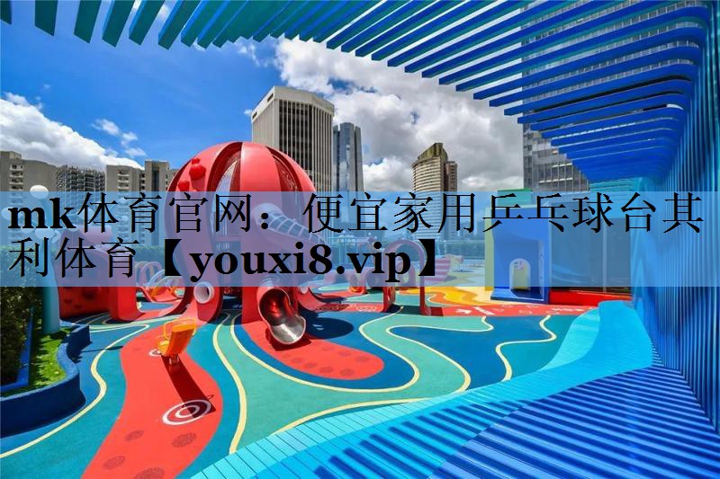 mk体育官网：便宜家用乒乓球台其利体育