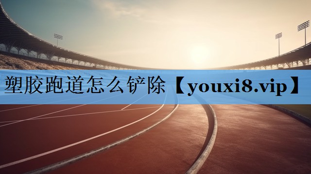 塑胶跑道怎么铲除